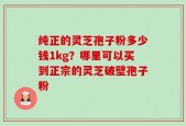 纯正的灵芝孢子粉多少钱1kg？哪里可以买到正宗的灵芝破壁孢子粉