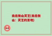 南岳衡山灵芝(南岳衡山：灵芝的圣地)