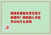 肠癌患者能吃灵芝孢子胶囊吗？肠癌病人术后可以吃什么食物