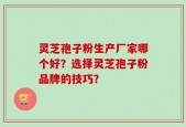 灵芝孢子粉生产厂家哪个好？选择灵芝孢子粉品牌的技巧？