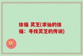 徐福 灵芝(求仙的徐福：寻找灵芝的传说)