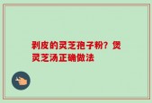 剥皮的灵芝孢子粉？煲灵芝汤正确做法