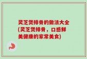 灵芝煲排骨的做法大全(灵芝煲排骨，口感鲜美健康的家常美食)