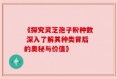 《探究灵芝孢子粉种数 深入了解其种类背后的奥秘与价值》