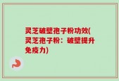灵芝破壁孢子粉功效(灵芝孢子粉：破壁提升免疫力)