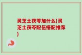 灵芝土茯苓加什么(灵芝土茯苓配伍搭配推荐)