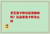 灵芝孢子粉吃起有酸味吗？泓品堂孢子粉怎么样