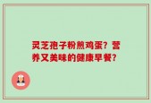 灵芝孢子粉煎鸡蛋？营养又美味的健康早餐？