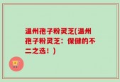 温州孢子粉灵芝(温州孢子粉灵芝：保健的不二之选！)