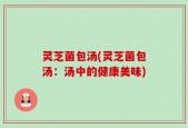 灵芝菌包汤(灵芝菌包汤：汤中的健康美味)