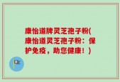 康怡道牌灵芝孢子粉(康怡道灵芝孢子粉：保护免疫，助您健康！)