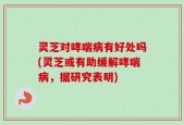灵芝对哮喘病有好处吗(灵芝或有助缓解哮喘病，据研究表明)