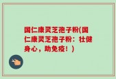 国仁康灵芝孢子粉(国仁康灵芝孢子粉：壮健身心，助免疫！)