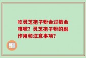 吃灵芝孢子粉会过敏会咳嗽？灵芝孢子粉的副作用和注意事项？