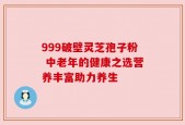 999破壁灵芝孢子粉 中老年的健康之选营养丰富助力养生