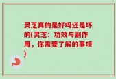 灵芝真的是好吗还是坏的(灵芝：功效与副作用，你需要了解的事项)