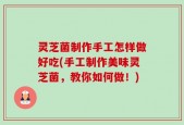 灵芝菌制作手工怎样做好吃(手工制作美味灵芝菌，教你如何做！)