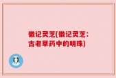 徽记灵芝(徽记灵芝：古老草药中的明珠)