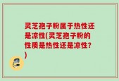 灵芝孢子粉属于热性还是凉性(灵芝孢子粉的性质是热性还是凉性？)