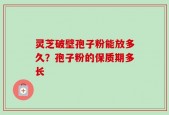 灵芝破壁孢子粉能放多久？孢子粉的保质期多长
