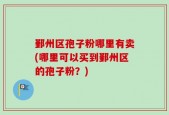 鄞州区孢子粉哪里有卖(哪里可以买到鄞州区的孢子粉？)