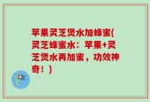 苹果灵芝煲水加蜂蜜(灵芝蜂蜜水：苹果+灵芝煲水再加蜜，功效神奇！)