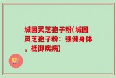 城固灵芝孢子粉(城固灵芝孢子粉：强健身体，抵御疾病)