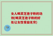 女人喝灵芝孢子粉的功效(喝灵芝孢子粉的好处让女性受益无穷)