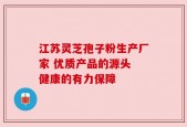 江苏灵芝孢子粉生产厂家 优质产品的源头 健康的有力保障