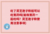 吃了灵芝孢子粉后可以吃胃药吗(能和胃药一起吃吗？灵芝孢子粉使用注意事项)