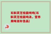 石斛灵芝桂圆炖鸡(石斛灵芝桂圆鸡汤，营养美味滋补佳品)