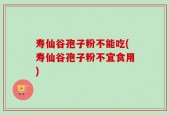 寿仙谷孢子粉不能吃(寿仙谷孢子粉不宜食用)