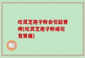 吃灵芝孢子粉会引起胃疼(吃灵芝孢子粉或引发胃痛)