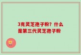 3克灵芝孢子粉？什么是第三代灵芝孢子粉