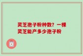 灵芝孢子粉种数？一棵灵芝能产多少孢子粉