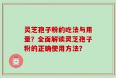 灵芝孢子粉的吃法与用量？全面解读灵芝孢子粉的正确使用方法？