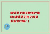 破壁灵芝孢子粉有叶酸吗(破壁灵芝孢子粉是否富含叶酸？)