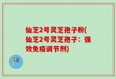 仙芝2号灵芝孢子粉(仙芝2号灵芝孢子：强效免疫调节剂)