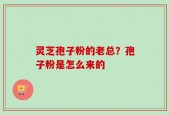 灵芝孢子粉的老总？孢子粉是怎么来的