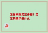 怎样辨别灵芝多糖？灵芝的精华是什么