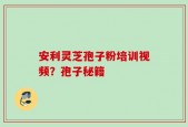 安利灵芝孢子粉培训视频？孢子秘籍