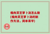 瘦肉灵芝萝卜汤怎么做(瘦肉灵芝萝卜汤的制作方法，简单易学)