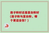 孢子粉好还是蛋白粉好(孢子粉与蛋白粉，哪个更适合你？)