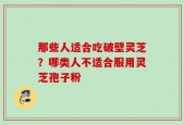 那些人适合吃破壁灵芝？哪类人不适合服用灵芝孢子粉