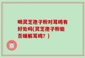 喝灵芝孢子粉对耳鸣有好处吗(灵芝孢子粉能否缓解耳鸣？)