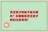 灵芝孢子粉能不能长期吃？长期服用灵芝孢子粉的注意事项？