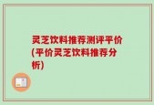 灵芝饮料推荐测评平价(平价灵芝饮料推荐分析)