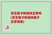 灵芝孢子粉结块正常吗(灵芝孢子粉结块属于正常现象)