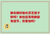 肺炎刚好能吃灵芝孢子粉吗？体检后发现肺部有结节，你害怕吗？
