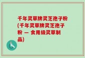 千年灵草牌灵芝孢子粉(千年灵草牌灵芝孢子粉 — 食用级灵草制品)
